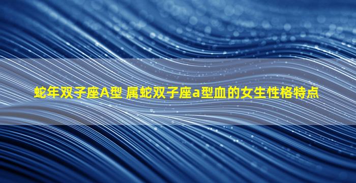 蛇年双子座A型 属蛇双子座a型血的女生性格特点